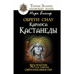 Обрети силу Карлоса Кастанеды. 50 практик для развития сверхспособностей