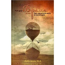 Книга "Мой друг Время, или Как научиться жить в настоящем" М.А.Суботялов